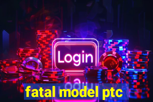 fatal model ptc